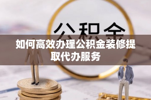 相城如何高效办理公积金装修提取代办服务