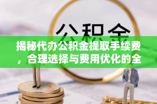 相城揭秘代办公积金提取手续费，合理选择与费用优化的全面解析