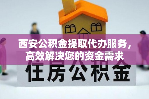 相城西安公积金提取代办服务，高效解决您的资金需求
