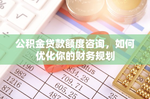 相城公积金贷款额度咨询，如何优化你的财务规划