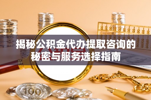 相城揭秘公积金代办提取咨询的秘密与服务选择指南