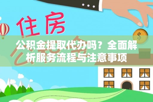 相城公积金提取代办吗？全面解析服务流程与注意事项