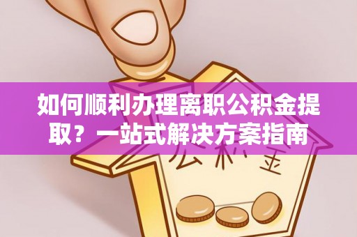 相城如何顺利办理离职公积金提取？一站式解决方案指南