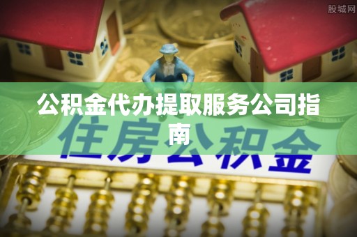 相城公积金代办提取服务公司指南