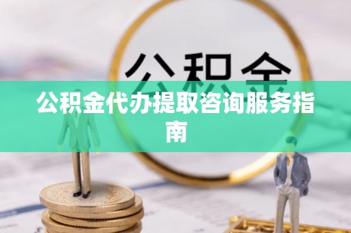 相城公积金代办提取咨询服务指南