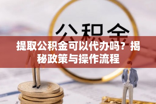相城提取公积金可以代办吗？揭秘政策与操作流程