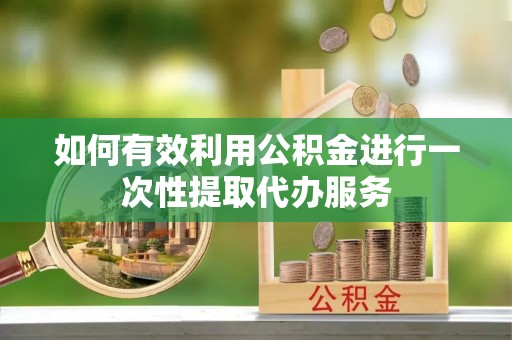 相城如何有效利用公积金进行一次性提取代办服务