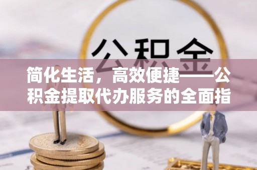 相城简化生活，高效便捷——公积金提取代办服务的全面指南