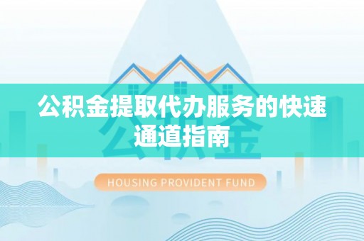 相城公积金提取代办服务的快速通道指南