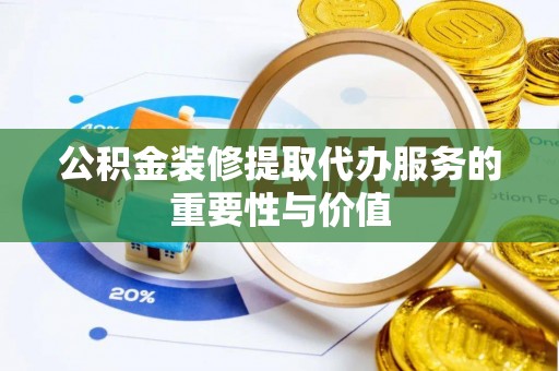 相城公积金装修提取代办服务的重要性与价值