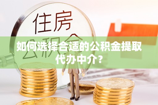 相城如何选择合适的公积金提取代办中介？