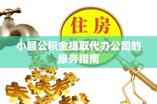 相城小额公积金提取代办公司的服务指南