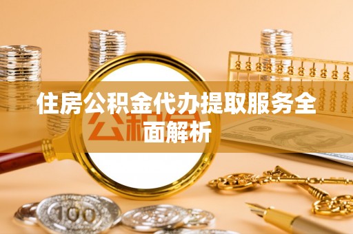 相城住房公积金代办提取服务全面解析