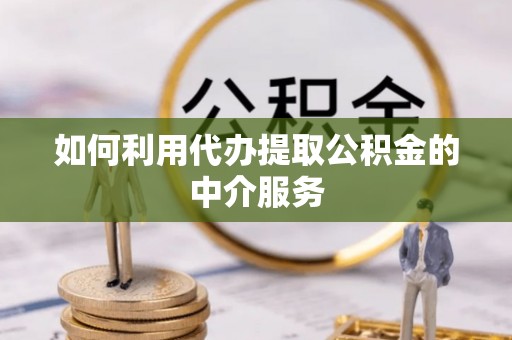 相城如何利用代办提取公积金的中介服务