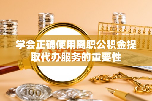 相城学会正确使用离职公积金提取代办服务的重要性
