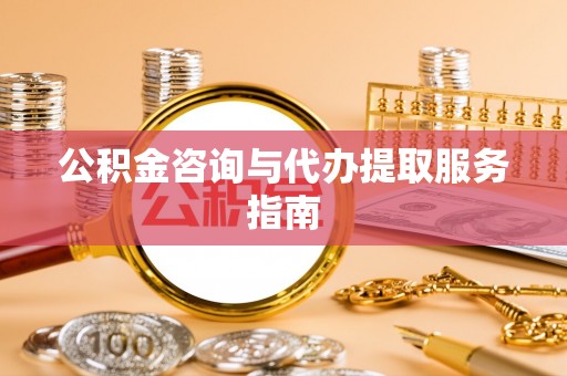 相城公积金咨询与代办提取服务指南