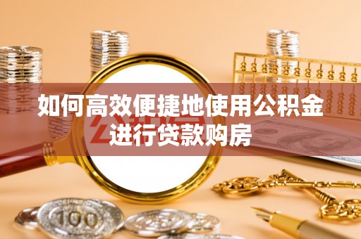 相城如何高效便捷地使用公积金进行贷款购房