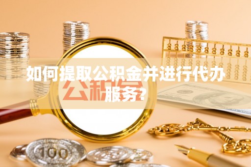 相城如何提取公积金并进行代办服务？