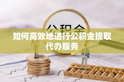 相城如何高效地进行公积金提取代办服务