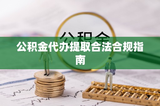 相城公积金代办提取合法合规指南
