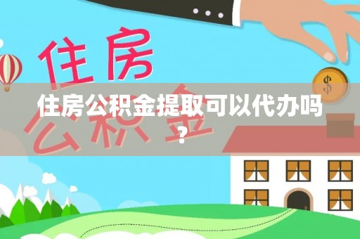 相城住房公积金提取可以代办吗？