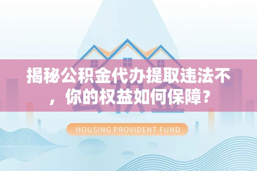 相城揭秘公积金代办提取违法不，你的权益如何保障？