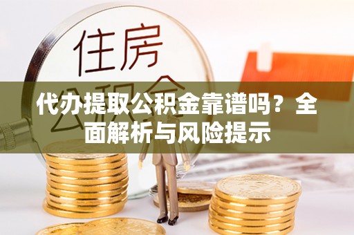 相城代办提取公积金靠谱吗？全面解析与风险提示