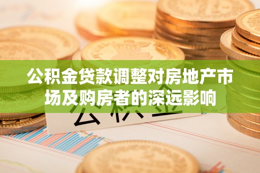 相城公积金贷款调整对房地产市场及购房者的深远影响