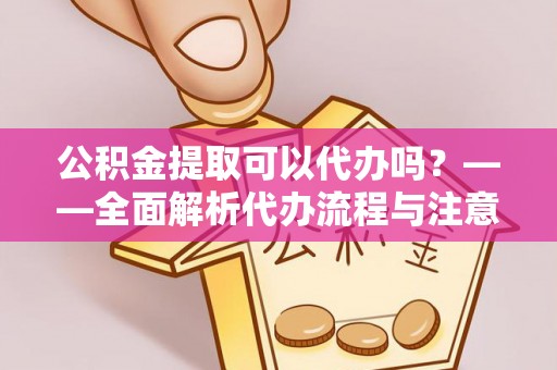 相城公积金提取可以代办吗？——全面解析代办流程与注意事项